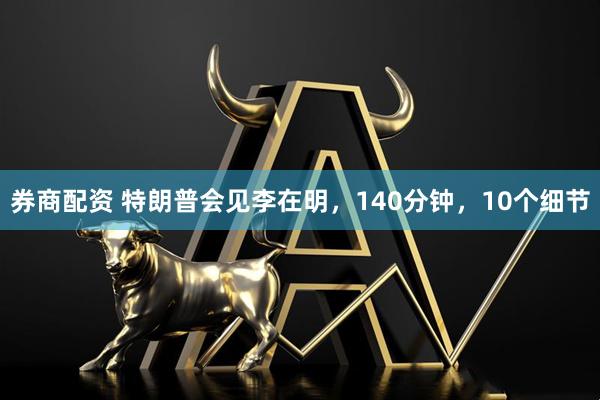券商配资 特朗普会见李在明，140分钟，10个细节