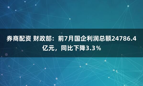 券商配资 财政部：前7月国企利润总额24786.4亿元，同比下降3.3％