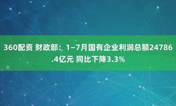 360配资 财政部：1—7月国有企业利润总额24786.4亿元 同比下降3.3%