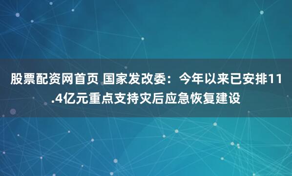 股票配资网首页 国家发改委：今年以来已安排11.4亿元重点支持灾后应急恢复建设
