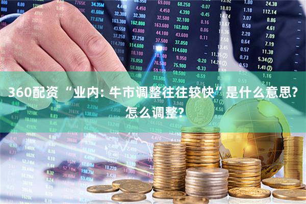 360配资 “业内: 牛市调整往往较快”是什么意思? 怎么调整?