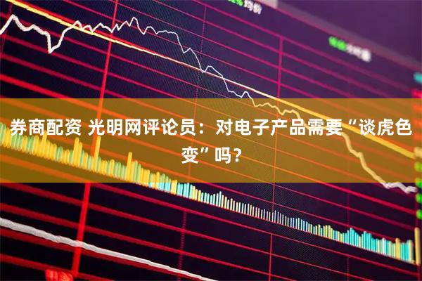 券商配资 光明网评论员：对电子产品需要“谈虎色变”吗？