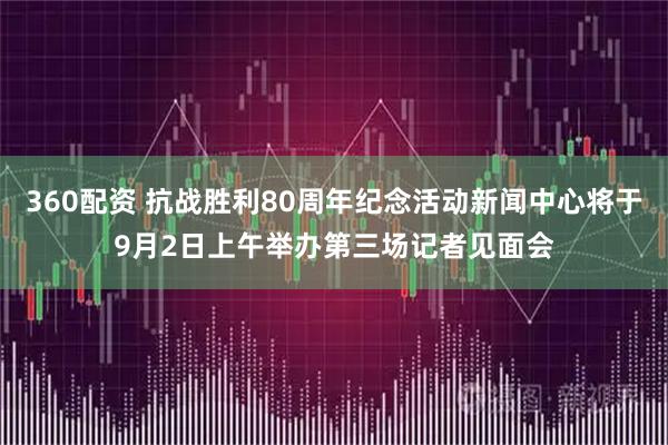 360配资 抗战胜利80周年纪念活动新闻中心将于9月2日上午举办第三场记者见面会