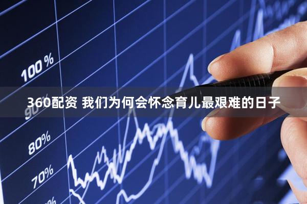 360配资 我们为何会怀念育儿最艰难的日子