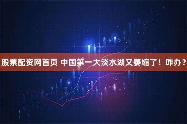股票配资网首页 中国第一大淡水湖又萎缩了！咋办？