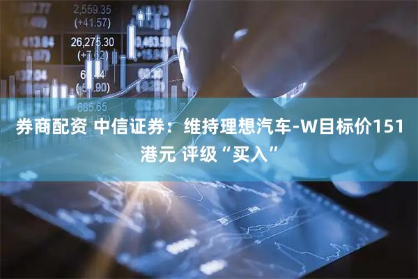 券商配资 中信证券：维持理想汽车-W目标价151港元 评级“买入”