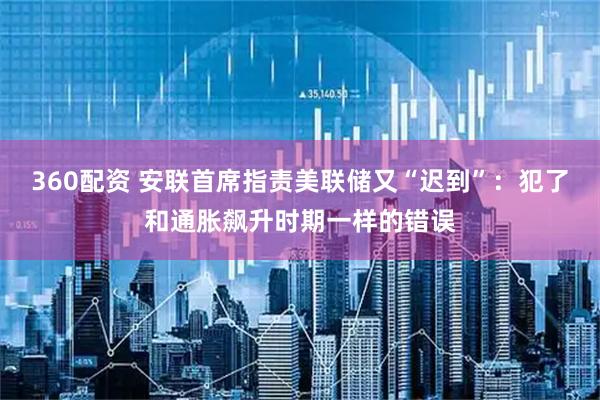 360配资 安联首席指责美联储又“迟到”：犯了和通胀飙升时期一样的错误