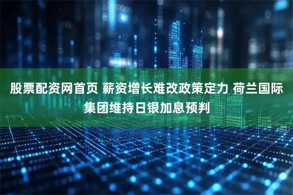 股票配资网首页 薪资增长难改政策定力 荷兰国际集团维持日银加息预判
