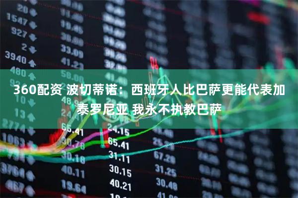 360配资 波切蒂诺：西班牙人比巴萨更能代表加泰罗尼亚 我永不执教巴萨