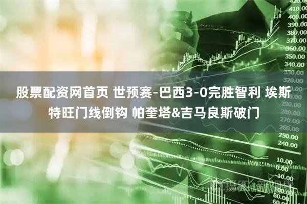 股票配资网首页 世预赛-巴西3-0完胜智利 埃斯特旺门线倒钩 帕奎塔&吉马良斯破门