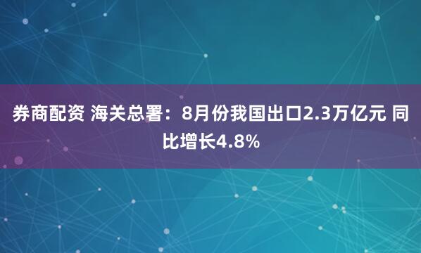 券商配资 海关总署：8月份我国出口2.3万亿元 同比增长4.8%