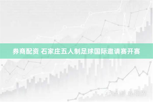 券商配资 石家庄五人制足球国际邀请赛开赛