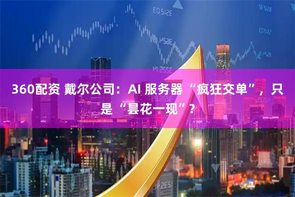 360配资 戴尔公司：AI 服务器 “疯狂交单”，只是 “昙花一现”？