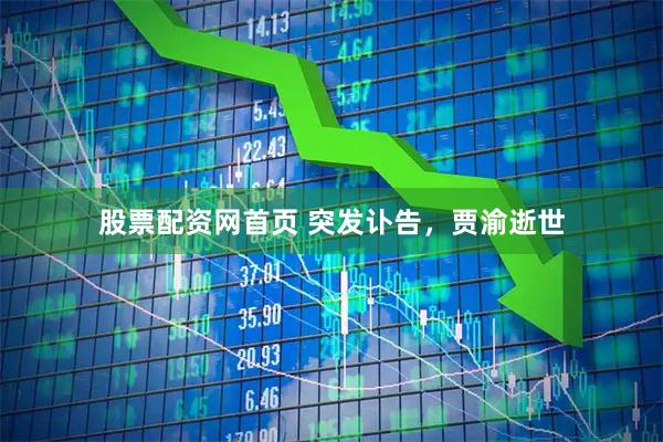 股票配资网首页 突发讣告，贾渝逝世