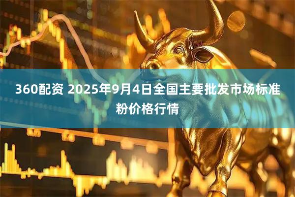 360配资 2025年9月4日全国主要批发市场标准粉价格行情