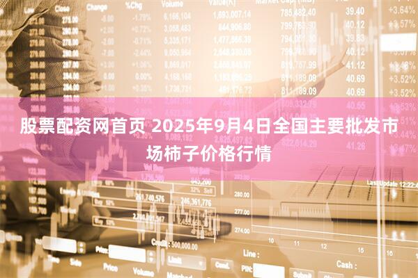 股票配资网首页 2025年9月4日全国主要批发市场柿子价格行情