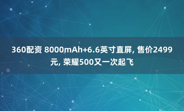 360配资 8000mAh+6.6英寸直屏, 售价2499元, 荣耀500又一次起飞