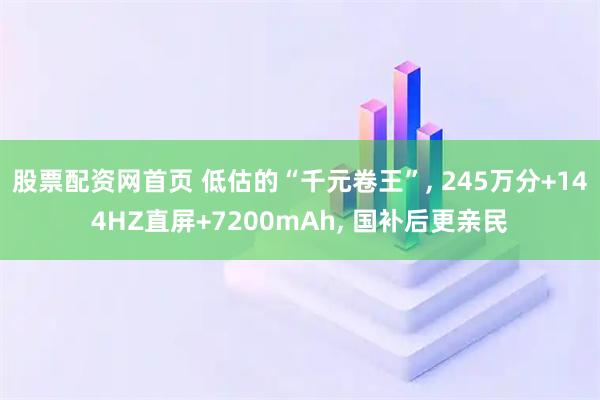 股票配资网首页 低估的“千元卷王”, 245万分+144HZ直屏+7200mAh, 国补后更亲民