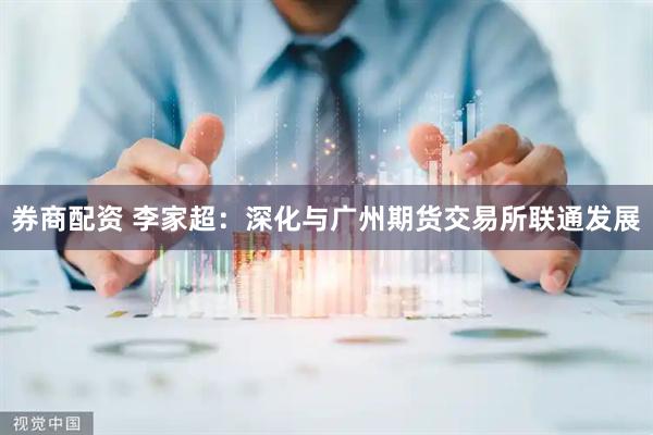 券商配资 李家超：深化与广州期货交易所联通发展