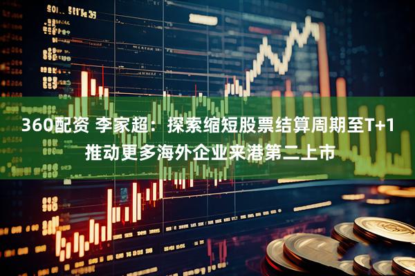 360配资 李家超：探索缩短股票结算周期至T+1 推动更多海外企业来港第二上市