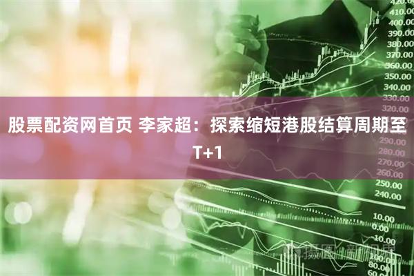 股票配资网首页 李家超：探索缩短港股结算周期至T+1