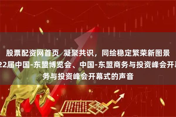股票配资网首页  凝聚共识，同绘稳定繁荣新图景——来自第22届中国-东盟博览会、中国-东盟商务与投资峰会开幕式的声音