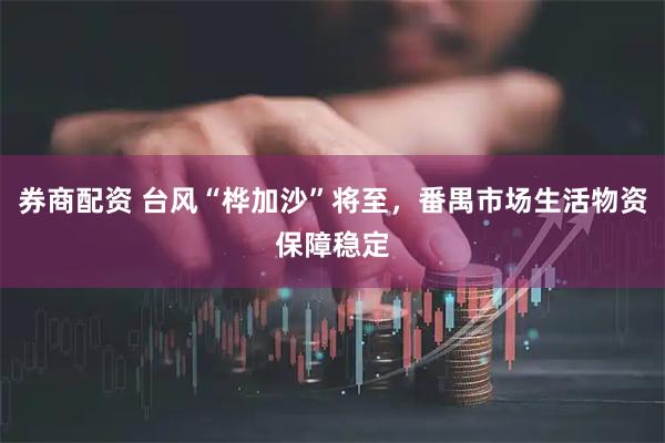 券商配资 台风“桦加沙”将至，番禺市场生活物资保障稳定