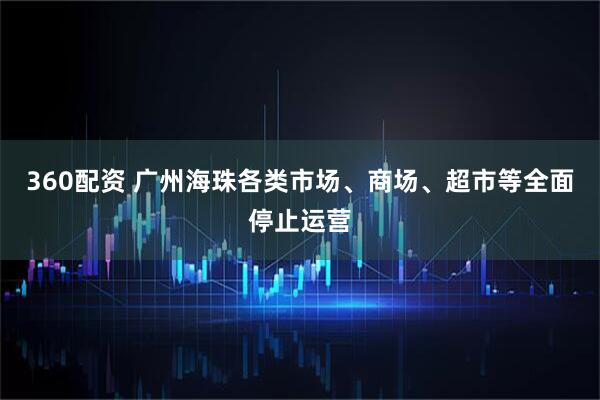 360配资 广州海珠各类市场、商场、超市等全面停止运营