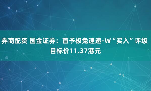 券商配资 国金证券：首予极兔速递-W“买入”评级 目标价11.37港元