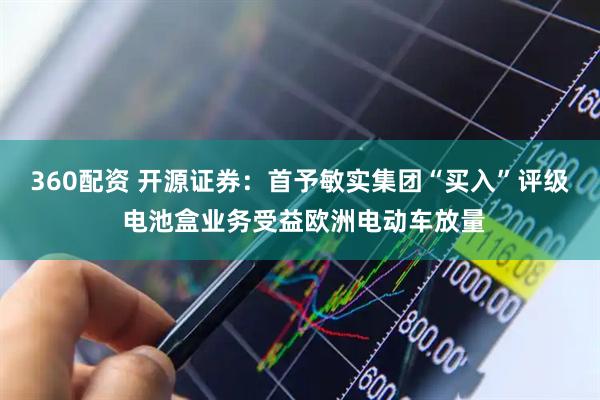 360配资 开源证券：首予敏实集团“买入”评级 电池盒业务受益欧洲电动车放量
