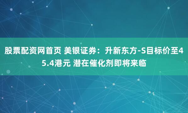 股票配资网首页 美银证券：升新东方-S目标价至45.4港元 潜在催化剂即将来临