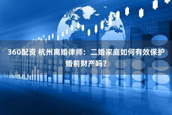 360配资 杭州离婚律师：二婚家庭如何有效保护婚前财产吗？