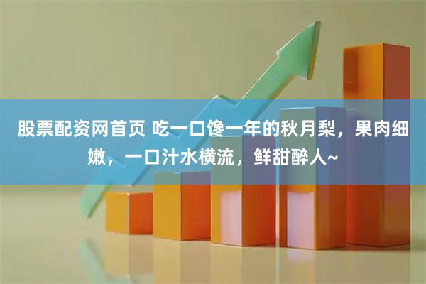 股票配资网首页 吃一口馋一年的秋月梨，果肉细嫩，一口汁水横流，鲜甜醉人~