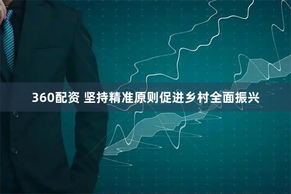 360配资 坚持精准原则促进乡村全面振兴
