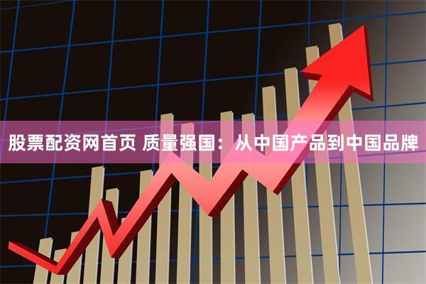 股票配资网首页 质量强国：从中国产品到中国品牌