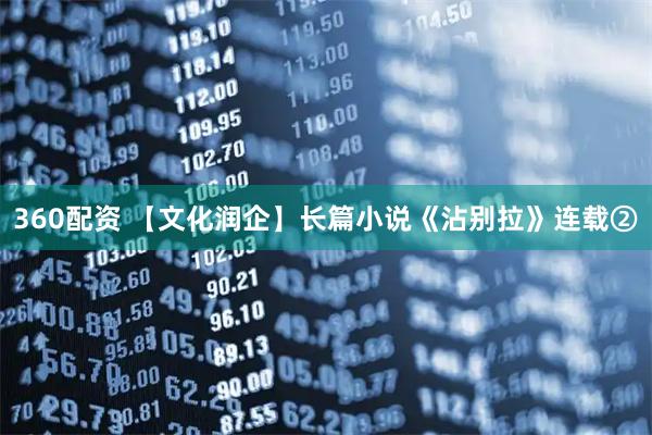 360配资 【文化润企】长篇小说《沾别拉》连载②