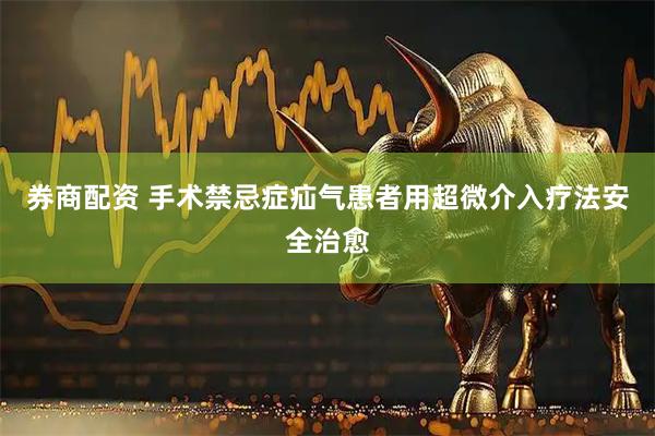 券商配资 手术禁忌症疝气患者用超微介入疗法安全治愈
