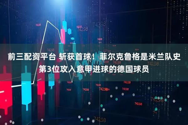 前三配资平台 斩获首球！菲尔克鲁格是米兰队史第3位攻入意甲进球的德国球员