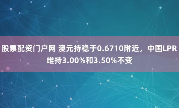 股票配资门户网 澳元持稳于0.6710附近，中国LPR维持3.00%和3.50%不变