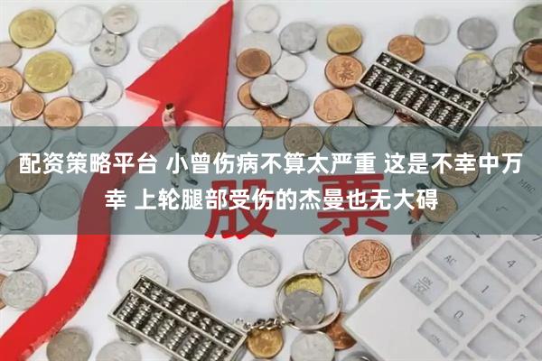 配资策略平台 小曾伤病不算太严重 这是不幸中万幸 上轮腿部受伤的杰曼也无大碍