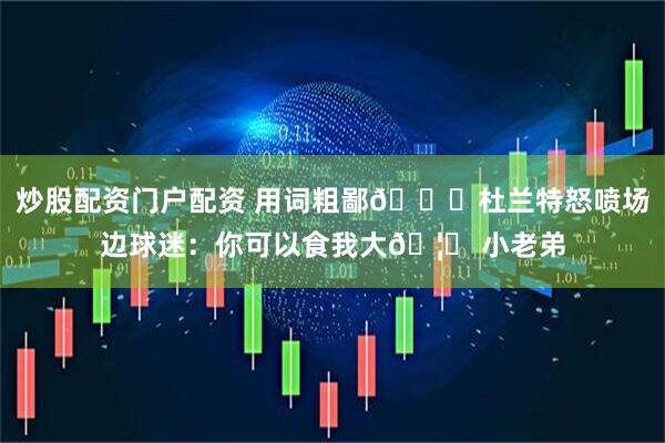 炒股配资门户配资 用词粗鄙😂杜兰特怒喷场边球迷：你可以食我大🦅 小老弟