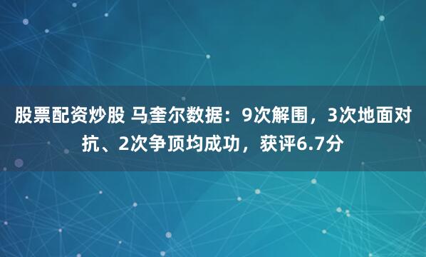 股票配资炒股 马奎尔数据：9次解围，3次地面对抗、2次争顶均成功，获评6.7分