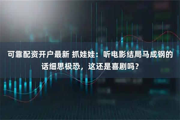 可靠配资开户最新 抓娃娃：听电影结局马成钢的话细思极恐，这还是喜剧吗？