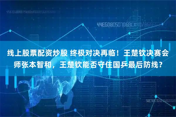 线上股票配资炒股 终极对决再临！王楚钦决赛会师张本智和，王楚钦能否守住国乒最后防线？