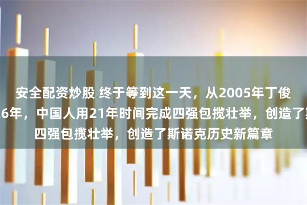 安全配资炒股 终于等到这一天，从2005年丁俊晖首次夺冠到2026年，中国人用21年时间完成四强包揽壮举，创造了斯诺克历史新篇章