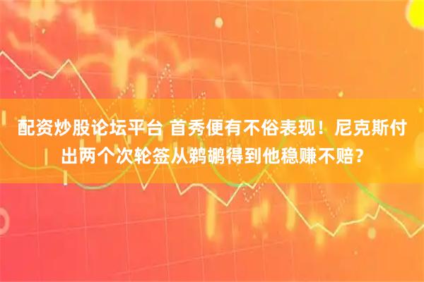 配资炒股论坛平台 首秀便有不俗表现！尼克斯付出两个次轮签从鹈鹕得到他稳赚不赔？