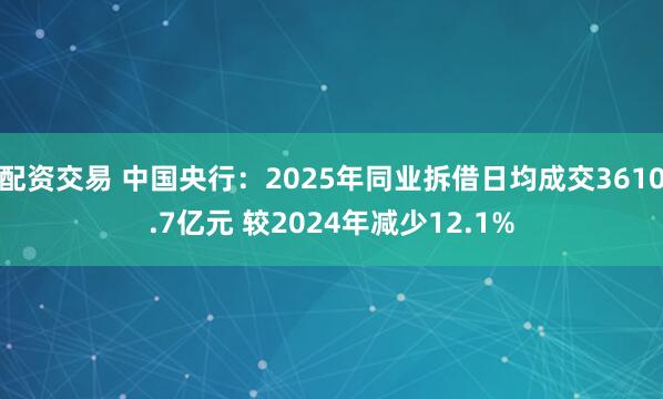 配资交易 中国央行：2025年同业拆借日均成交3610.7亿元 较2024年减少12.1%
