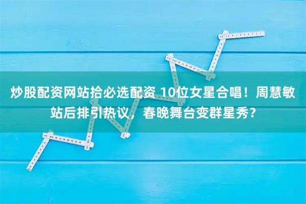 炒股配资网站拾必选配资 10位女星合唱！周慧敏站后排引热议，春晚舞台变群星秀？