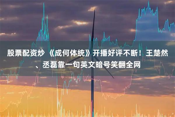 股票配资炒 《成何体统》开播好评不断！王楚然、丞磊靠一句英文暗号笑翻全网