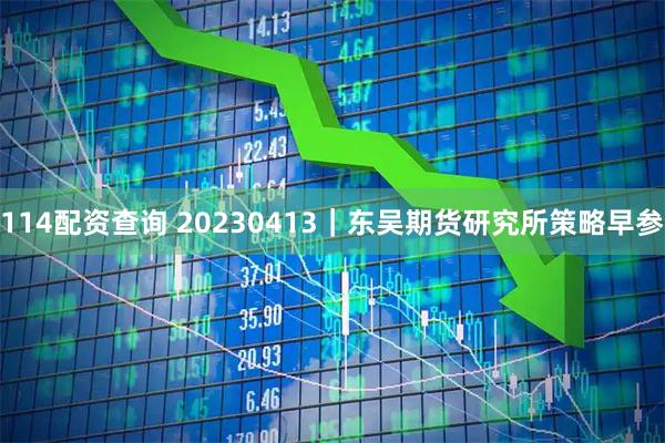 114配资查询 20230413｜东吴期货研究所策略早参